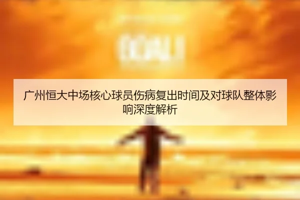广州恒大中场核心球员伤病复出时间及对球队整体影响深度解析 | hth